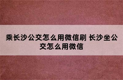 乘长沙公交怎么用微信刷 长沙坐公交怎么用微信